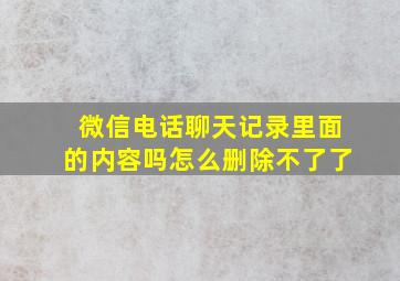 微信电话聊天记录里面的内容吗怎么删除不了了