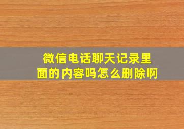 微信电话聊天记录里面的内容吗怎么删除啊