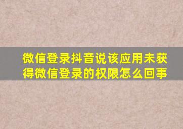 微信登录抖音说该应用未获得微信登录的权限怎么回事