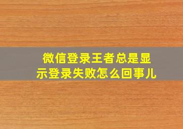 微信登录王者总是显示登录失败怎么回事儿