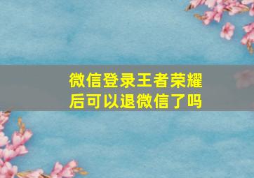 微信登录王者荣耀后可以退微信了吗