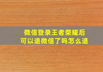 微信登录王者荣耀后可以退微信了吗怎么退