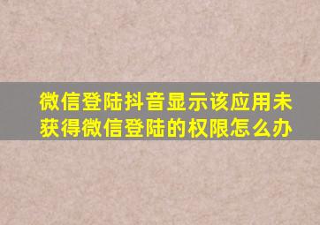 微信登陆抖音显示该应用未获得微信登陆的权限怎么办