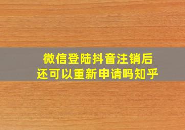 微信登陆抖音注销后还可以重新申请吗知乎