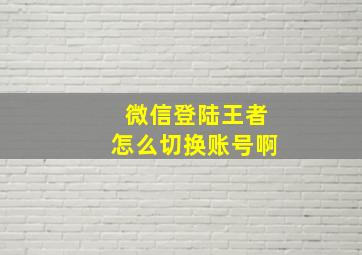 微信登陆王者怎么切换账号啊