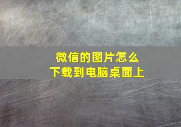 微信的图片怎么下载到电脑桌面上