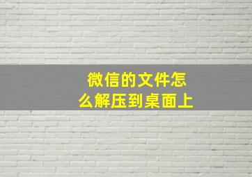 微信的文件怎么解压到桌面上