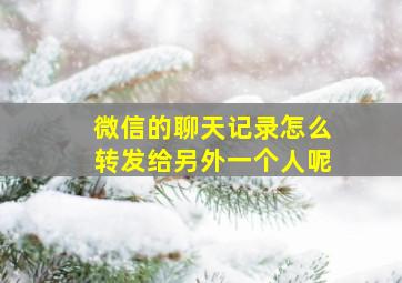 微信的聊天记录怎么转发给另外一个人呢