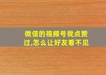 微信的视频号我点赞过,怎么让好友看不见