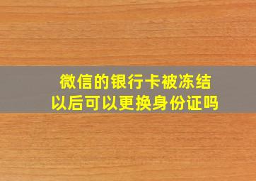 微信的银行卡被冻结以后可以更换身份证吗