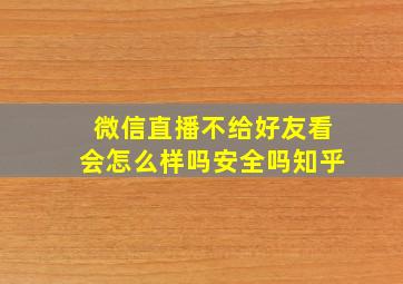 微信直播不给好友看会怎么样吗安全吗知乎