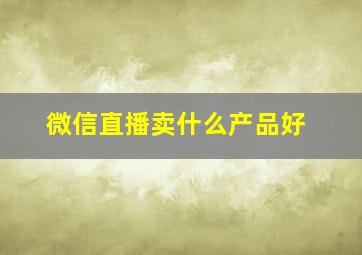 微信直播卖什么产品好