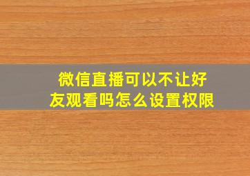 微信直播可以不让好友观看吗怎么设置权限