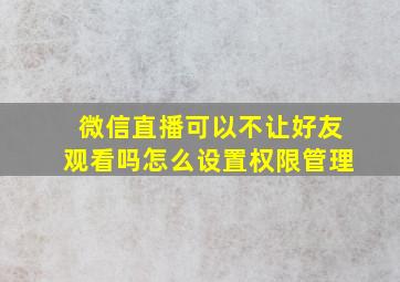 微信直播可以不让好友观看吗怎么设置权限管理