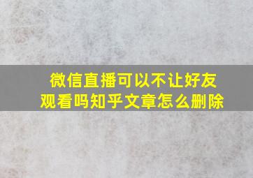 微信直播可以不让好友观看吗知乎文章怎么删除