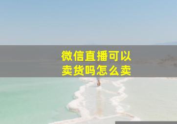 微信直播可以卖货吗怎么卖