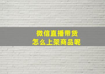 微信直播带货怎么上架商品呢