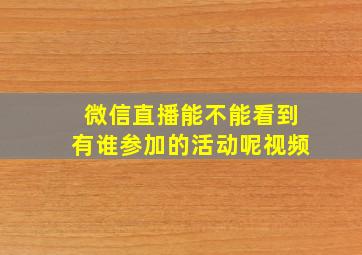 微信直播能不能看到有谁参加的活动呢视频