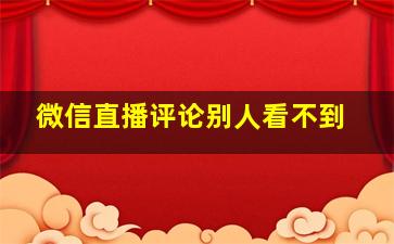 微信直播评论别人看不到