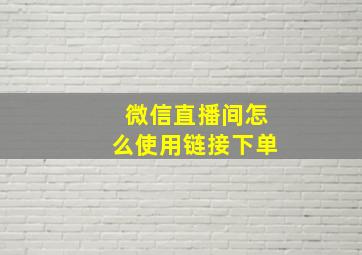 微信直播间怎么使用链接下单