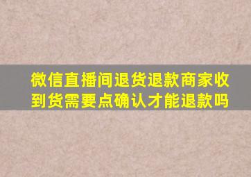 微信直播间退货退款商家收到货需要点确认才能退款吗