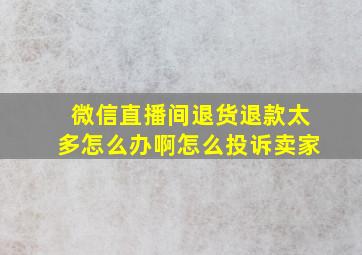 微信直播间退货退款太多怎么办啊怎么投诉卖家