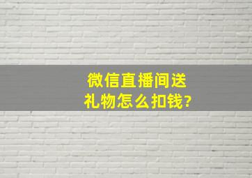 微信直播间送礼物怎么扣钱?