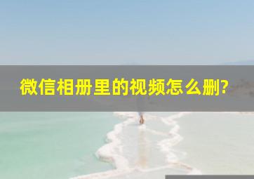 微信相册里的视频怎么删?