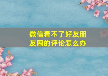 微信看不了好友朋友圈的评论怎么办