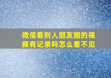 微信看别人朋友圈的视频有记录吗怎么看不见