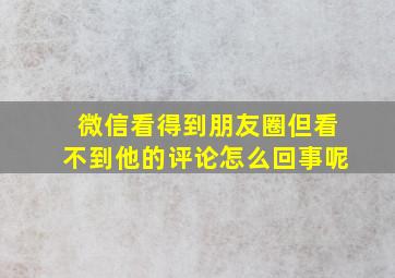 微信看得到朋友圈但看不到他的评论怎么回事呢