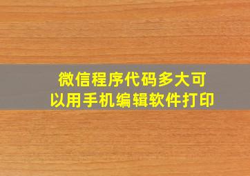 微信程序代码多大可以用手机编辑软件打印