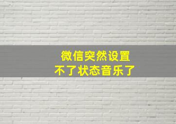 微信突然设置不了状态音乐了