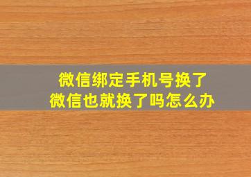 微信绑定手机号换了微信也就换了吗怎么办