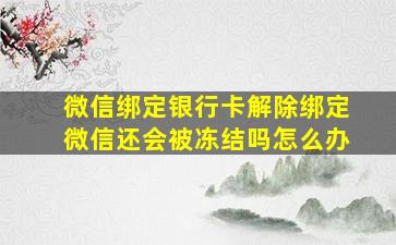 微信绑定银行卡解除绑定微信还会被冻结吗怎么办