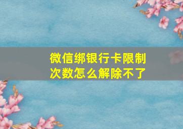 微信绑银行卡限制次数怎么解除不了