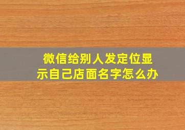 微信给别人发定位显示自己店面名字怎么办