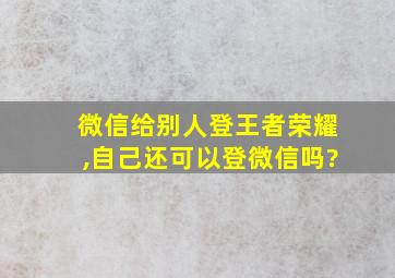 微信给别人登王者荣耀,自己还可以登微信吗?