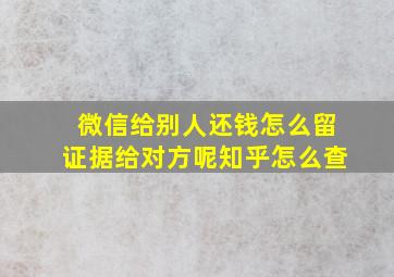 微信给别人还钱怎么留证据给对方呢知乎怎么查