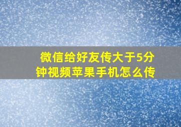 微信给好友传大于5分钟视频苹果手机怎么传