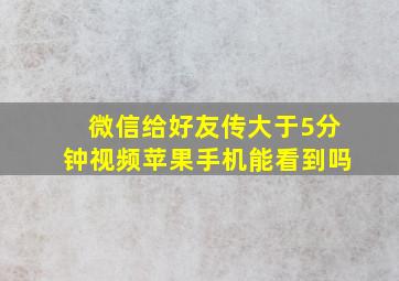 微信给好友传大于5分钟视频苹果手机能看到吗