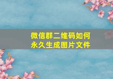 微信群二维码如何永久生成图片文件