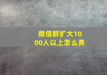 微信群扩大1000人以上怎么弄