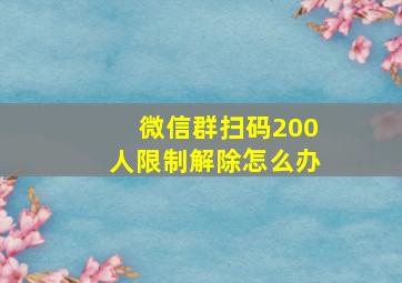 微信群扫码200人限制解除怎么办