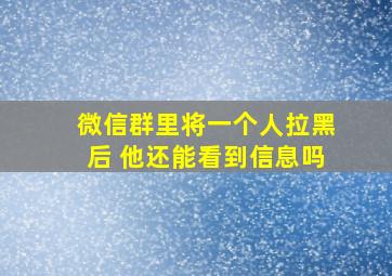 微信群里将一个人拉黑后 他还能看到信息吗