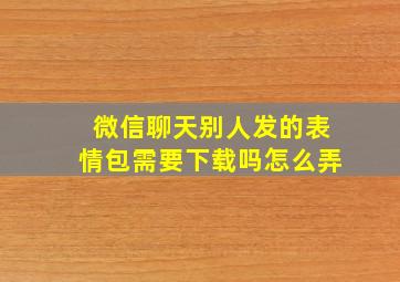 微信聊天别人发的表情包需要下载吗怎么弄