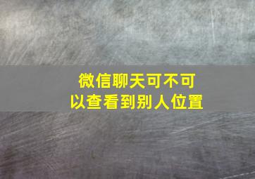 微信聊天可不可以查看到别人位置