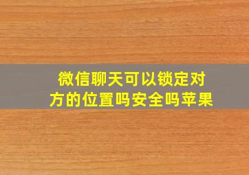 微信聊天可以锁定对方的位置吗安全吗苹果