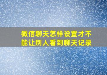 微信聊天怎样设置才不能让别人看到聊天记录