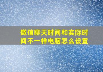 微信聊天时间和实际时间不一样电脑怎么设置